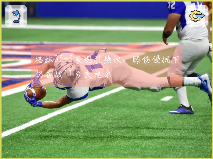 格林35+5表现引热议，膝伤侵扰下仍奋战11分失绝杀