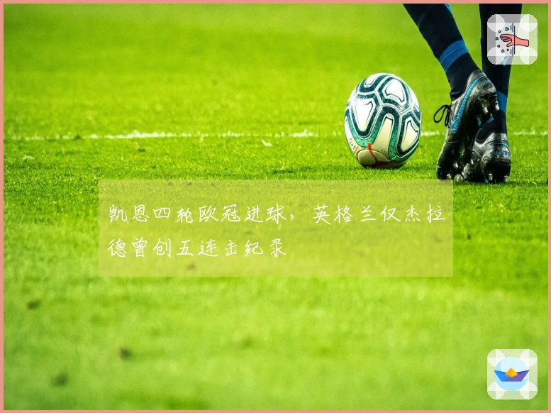 凯恩四轮欧冠进球，英格兰仅杰拉德曾创五连击纪录