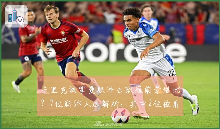 卡里克执掌曼联冲击欧冠前景堪忧？7位新帅人选解析，其中2位被看好，3位则饱受质疑