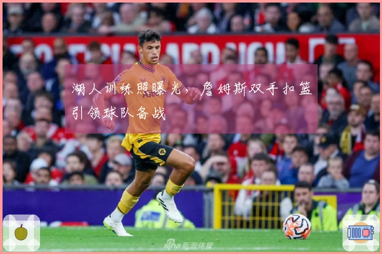 湖人训练照曝光，詹姆斯双手扣篮引领球队备战