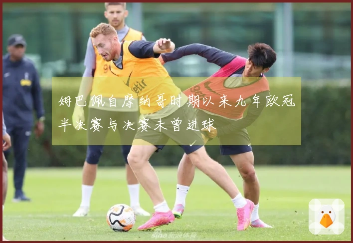 姆巴佩自摩纳哥时期以来九年欧冠半决赛与决赛未曾进球