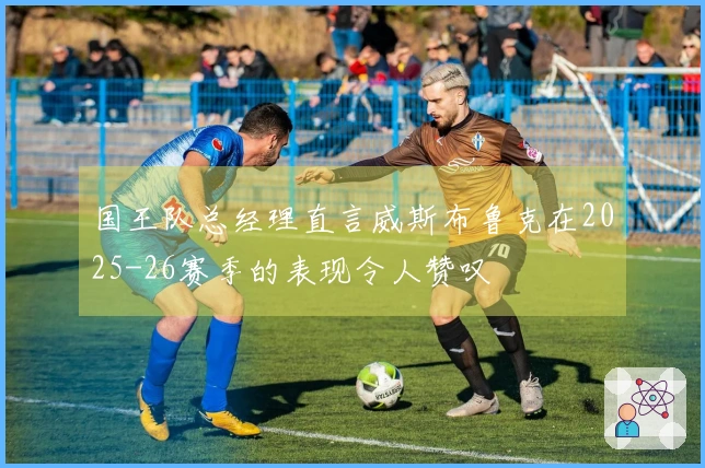 国王队总经理直言威斯布鲁克在2025-26赛季的表现令人赞叹