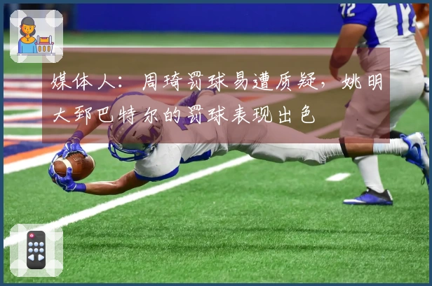 媒体人：周琦罚球易遭质疑，姚明大郅巴特尔的罚球表现出色
