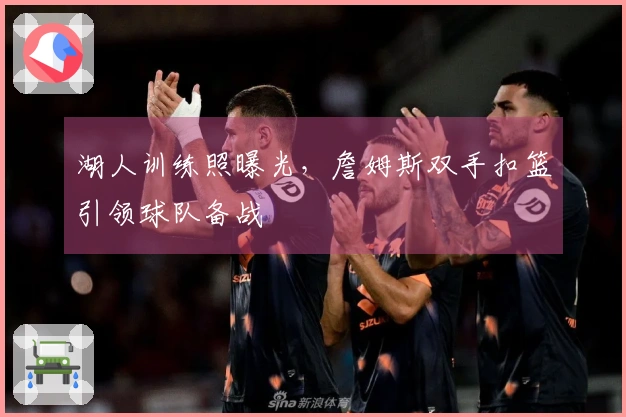 湖人训练照曝光，詹姆斯双手扣篮引领球队备战