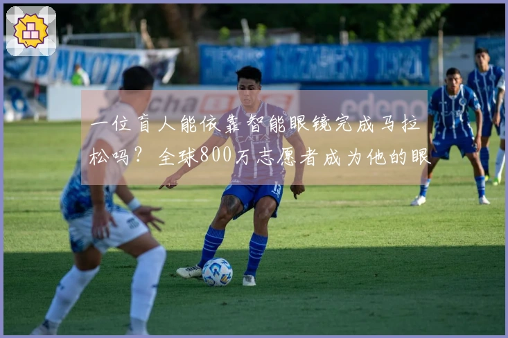 一位盲人能依靠智能眼镜完成马拉松吗？全球800万志愿者成为他的眼睛！