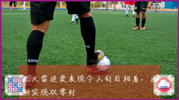 王大雷逆袭表现令人刮目相看，成功实现双零封