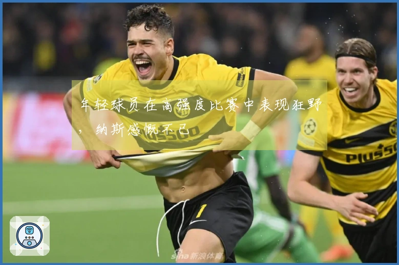 年轻球员在高强度比赛中表现狂野，纳斯感慨不已