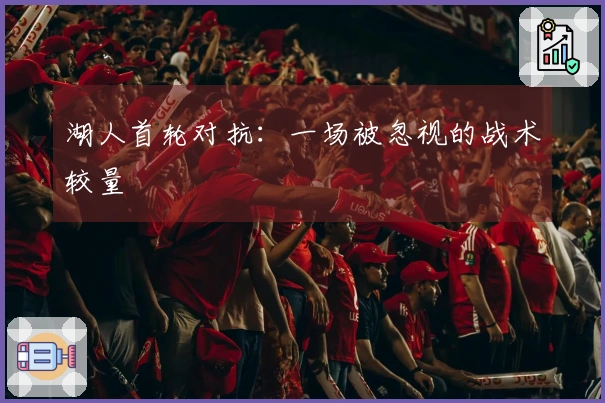 湖人首轮对抗：一场被忽视的战术较量