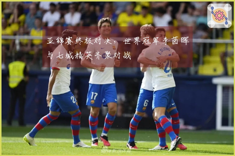 亚锦赛终极对决，世界冠军李茵晖与七城精英齐聚对战