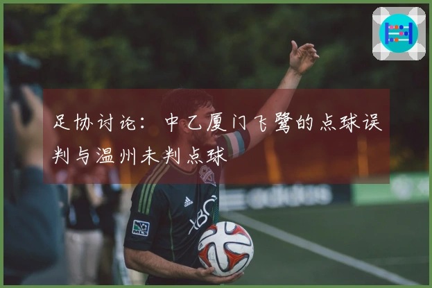 足协讨论：中乙厦门飞鹭的点球误判与温州未判点球