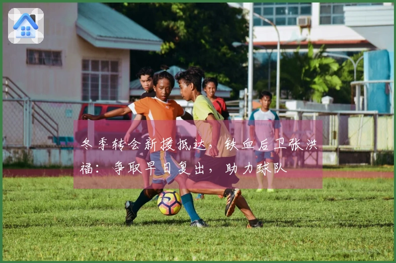 冬季转会新援抵达，铁血后卫张洪福：争取早日复出，助力球队