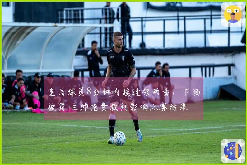 皇马球员8分钟内接连领两黄，下场被罚 主帅指责裁判影响比赛结果