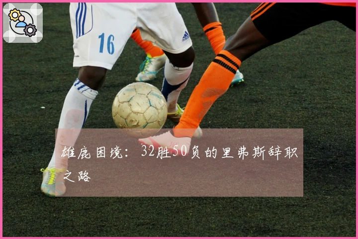 雄鹿困境：32胜50负的里弗斯辞职之路