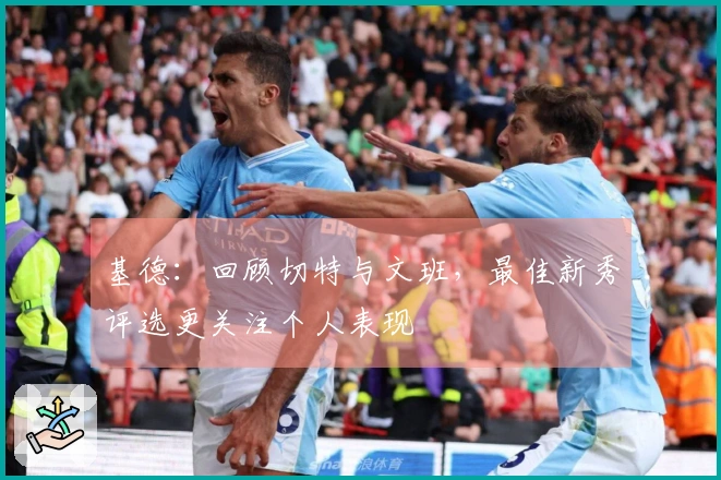 基德：回顾切特与文班，最佳新秀评选更关注个人表现
