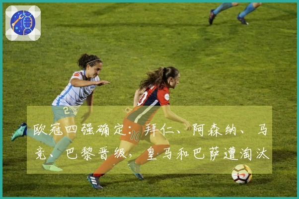 欧冠四强确定：拜仁、阿森纳、马竞、巴黎晋级，皇马和巴萨遭淘汰