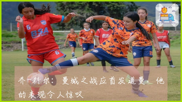 乔-科尔：曼城之战应首发道曼，他的表现令人惊叹