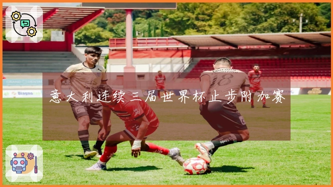 意大利连续三届世界杯止步附加赛