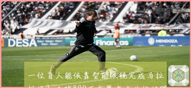 一位盲人能依靠智能眼镜完成马拉松吗？全球800万志愿者成为他的眼睛！